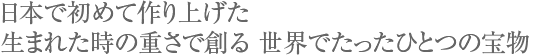 日本で初めて作り上げた生まれた時の重さで創る、世界でたったひとつの宝物